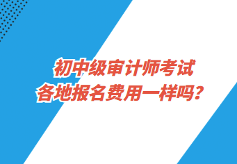 初中级审计师考试各地报名费用一样吗？