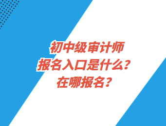 初中级审计师报名入口是什么？在哪报名？