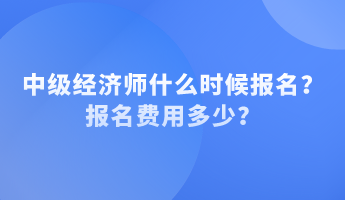 中级经济师什么时候报名？报名费用多少？