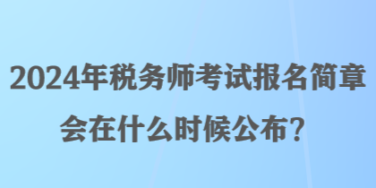 2024年税务师考试报名简章会在什么时候公布？