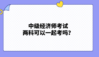 中级经济师考试两科可以一起考吗？