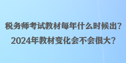 税务师考试教材每年什么时候出？2024年教材变化会不会很大？