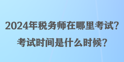 2024年税务师在哪里考试？考试时间是什么时候？