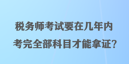 税务师考试要在几年内考完全部科目才能拿证？