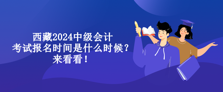 西藏2024中级会计考试报名时间是什么时候？来看看！