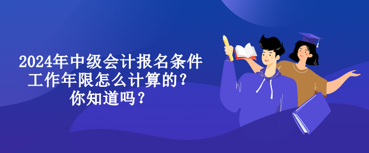 2024年中级会计报名条件工作年限怎么计算的？你知道吗？