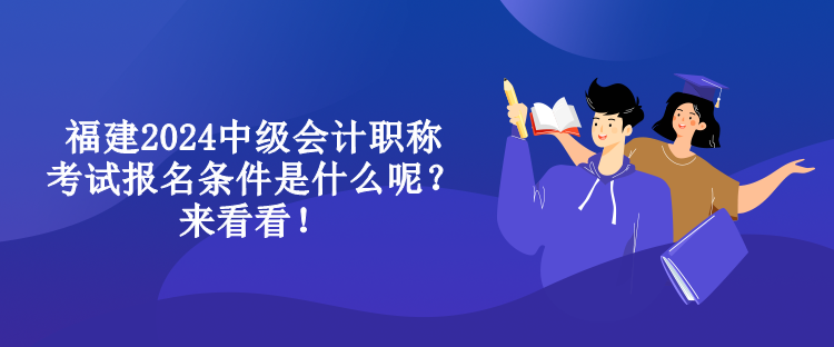 福建2024中级会计职称考试报名条件是什么呢？来看看！