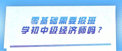 零基础需要报班学初中级经济师吗？