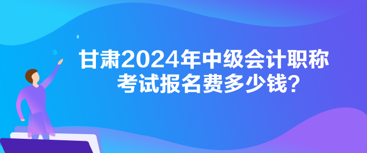 甘肃2024年中级会计职称考试报名费多少钱？