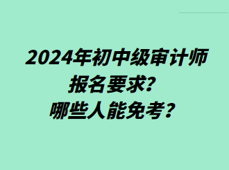 2024年初中级审计师报名要求？哪些人能免考？