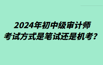 2024年初中级审计师考试方式是笔试还是机考？