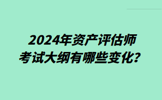 2024年资产评估师考试大纲有哪些变化？