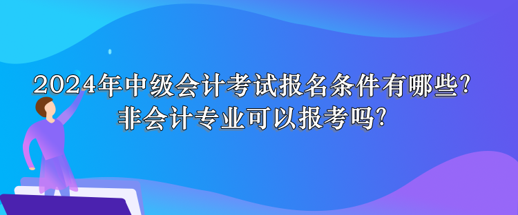 2024年中级会计考试报名条件有哪些？非会计专业可以报考吗？