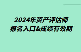 2024年资产评估师报名入口&成绩有效期