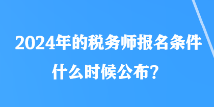 2024年的税务师报名条件什么时候公布？