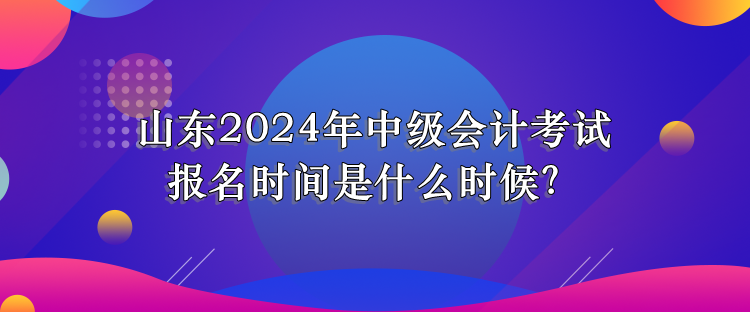 山东2024年中级会计考试报名时间是什么时候？