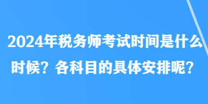 2024年税务师考试时间是什么时候？各科目的具体安排呢？