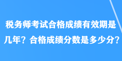 税务师考试合格成绩有效期是几年？合格成绩分数是多少分？