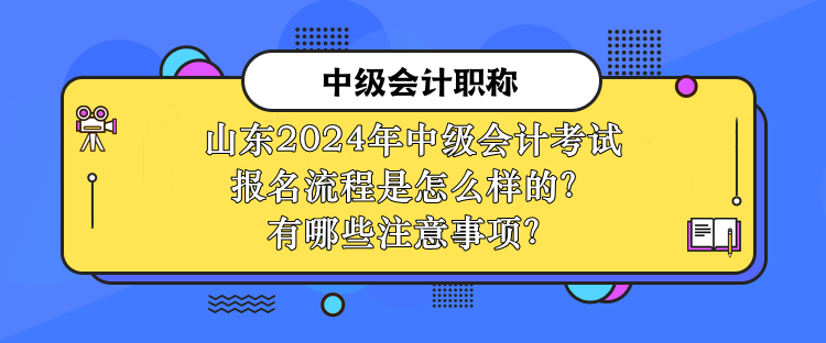 山东2024年中级会计考试报名流程是怎么样的？有哪些注意事项？