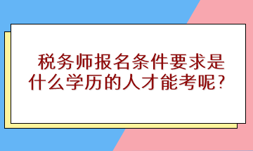 税务师报名条件要求是什么学历的人才能考呢？