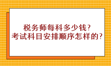 税务师每科多少钱？考试科目安排顺序是怎样的？