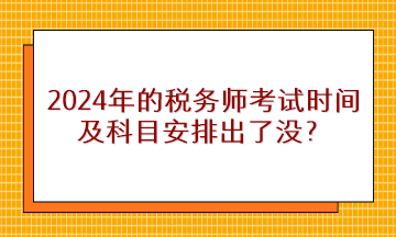 2024年的税务师考试时间及科目安排出了没？