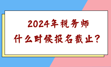 2024年税务师什么时候报名截止？