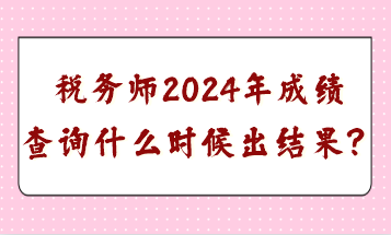 税务师2024年成绩查询什么时候出结果？