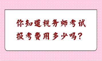 你知道税务师考试报考费用多少吗？