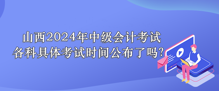 山西2024年中级会计考试 各科具体考试时间公布了吗？