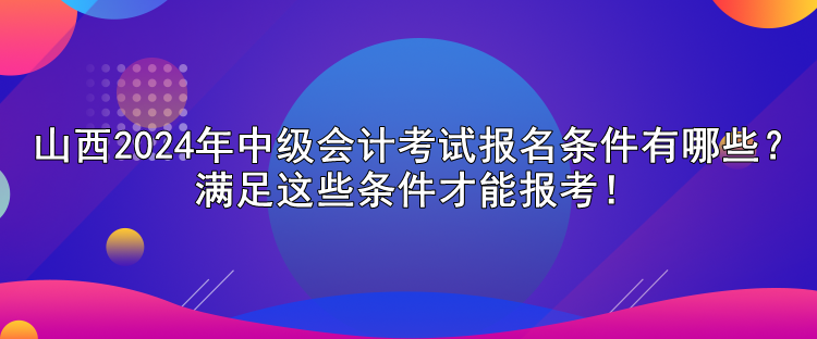 山西2024年中级会计考试报名条件有哪些？满足这些条件才能报考！