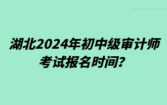 湖北2024年初中级审计师考试报名时间？