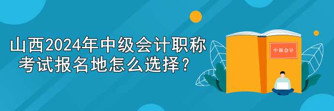 山西2024年中级会计职称考试报名地怎么选择？