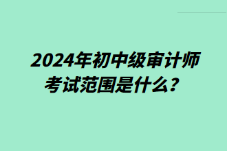 2024年初中级审计师考试范围是什么？