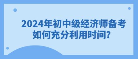 2024年初中级经济师备考 如何充分利用时间？