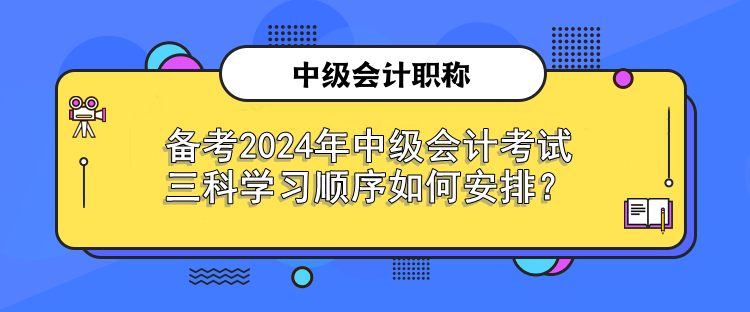 备考2024年中级会计考试 三科学习顺序如何安排？