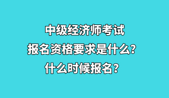 中级经济师考试报名资格要求是什么？什么时候报名？