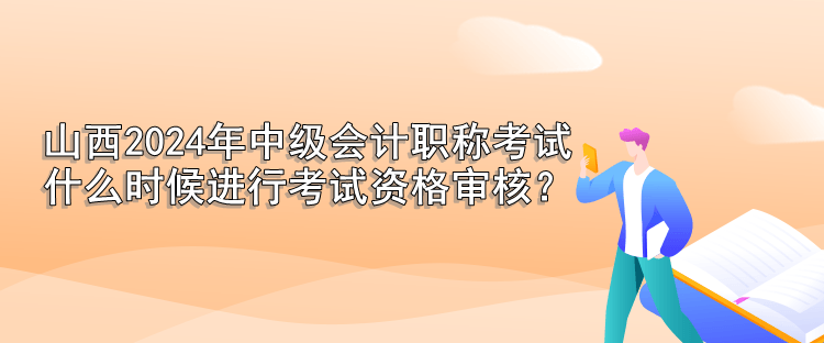 山西2024年中级会计职称考试 什么时候进行考试资格审核？