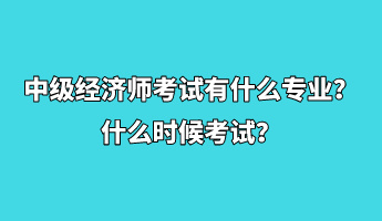 中级经济师考试有什么专业？什么时候考试？