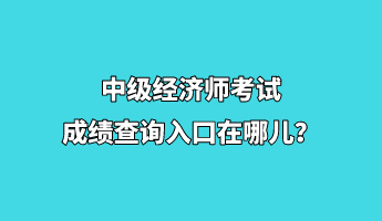 中级经济师考试成绩查询入口在哪儿？