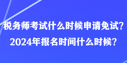 税务师考试什么时候申请免试？2024年报名时间什么时候？