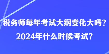 税务师每年考试大纲变化大吗？2024年什么时候考试？