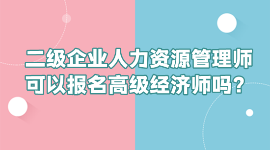 二级企业人力资源管理师可以报名高级经济师吗？