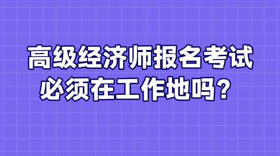 高级经济师报名考试必须在工作地吗？