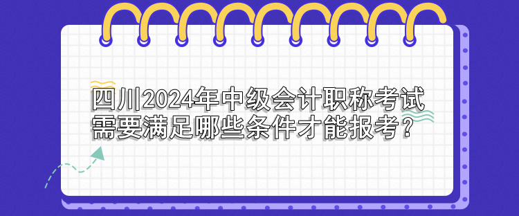 四川2024年中级会计职称考试需要满足哪些条件才能报考？