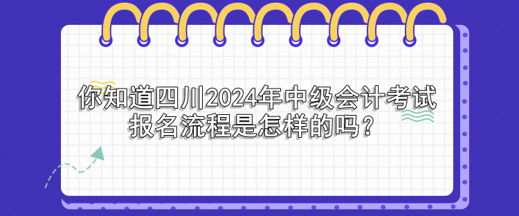 你知道四川2024年中级会计考试报名流程是怎样的吗？