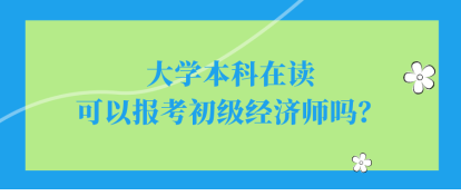 大学本科在读可以报考初级经济师吗？