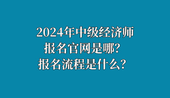 2024年中级经济师报名官网是哪？报名流程是什么？