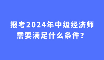 报考2024年中级经济师需要满足什么条件？