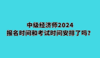 中级经济师2024报名时间和考试时间安排了吗？